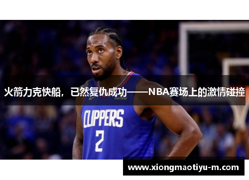 火箭力克快船，已然复仇成功——NBA赛场上的激情碰撞