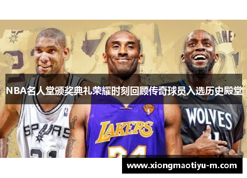 NBA名人堂颁奖典礼荣耀时刻回顾传奇球员入选历史殿堂