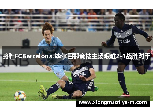 略胜FCBarcelona!毕尔巴鄂竞技主场艰难2-1战胜对手