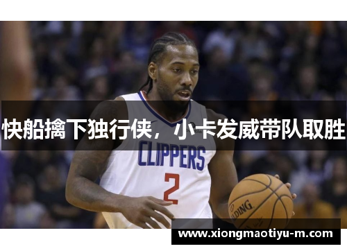 快船擒下独行侠，小卡发威带队取胜