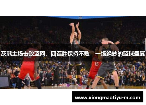 灰熊主场击败篮网，四连胜保持不败：一场绝妙的篮球盛宴