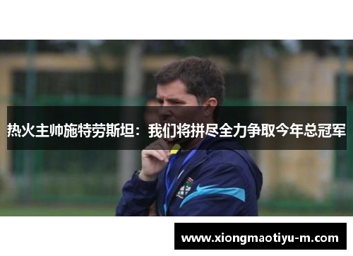 热火主帅施特劳斯坦：我们将拼尽全力争取今年总冠军