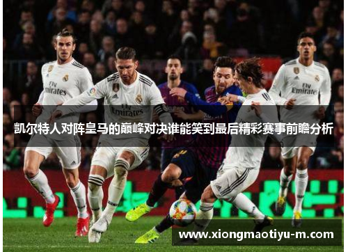 凯尔特人对阵皇马的巅峰对决谁能笑到最后精彩赛事前瞻分析