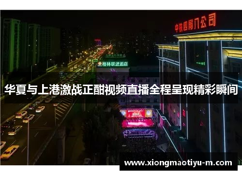 华夏与上港激战正酣视频直播全程呈现精彩瞬间
