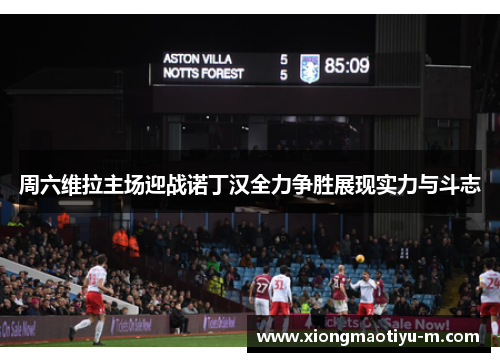 周六维拉主场迎战诺丁汉全力争胜展现实力与斗志