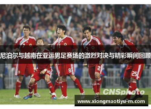 尼泊尔与越南在亚运男足赛场的激烈对决与精彩瞬间回顾