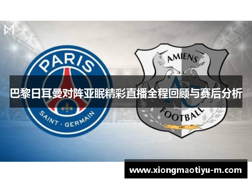 巴黎日耳曼对阵亚眠精彩直播全程回顾与赛后分析
