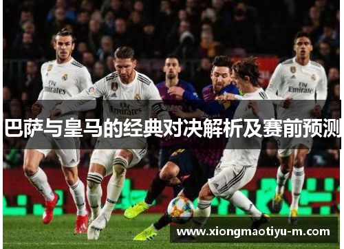 巴萨与皇马的经典对决解析及赛前预测