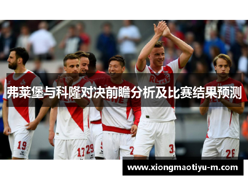 弗莱堡与科隆对决前瞻分析及比赛结果预测