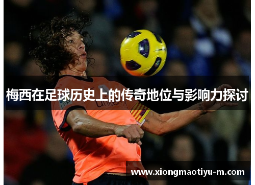 梅西在足球历史上的传奇地位与影响力探讨
