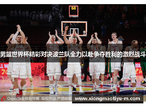 男篮世界杯精彩对决波兰队全力以赴争夺胜利的激烈战斗