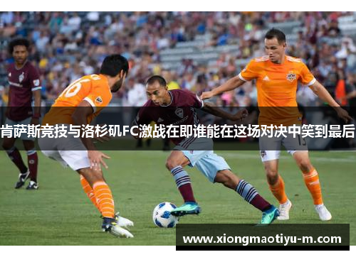 肯萨斯竞技与洛杉矶FC激战在即谁能在这场对决中笑到最后