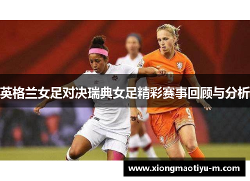 英格兰女足对决瑞典女足精彩赛事回顾与分析