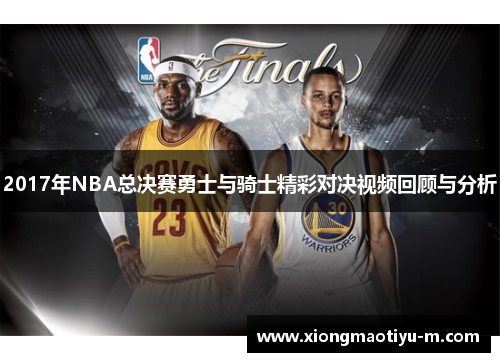 2017年NBA总决赛勇士与骑士精彩对决视频回顾与分析